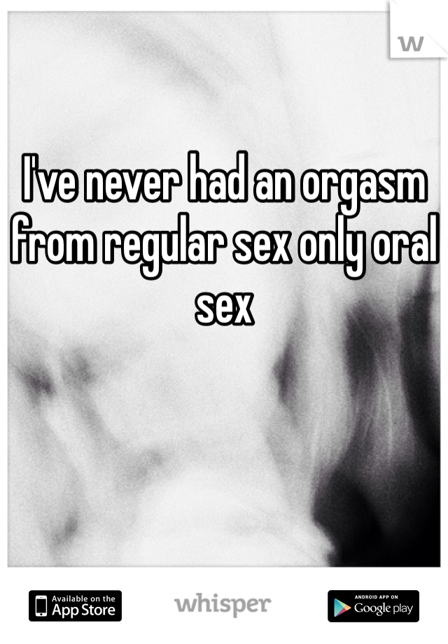 I've never had an orgasm from regular sex only oral sex 