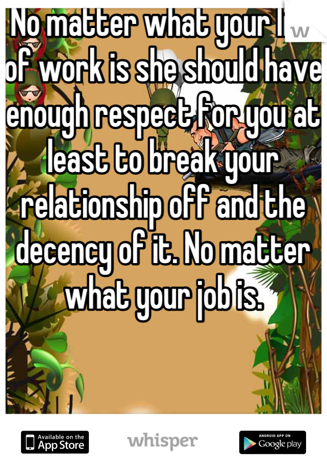 No matter what your line of work is she should have enough respect for you at least to break your relationship off and the decency of it. No matter what your job is.
