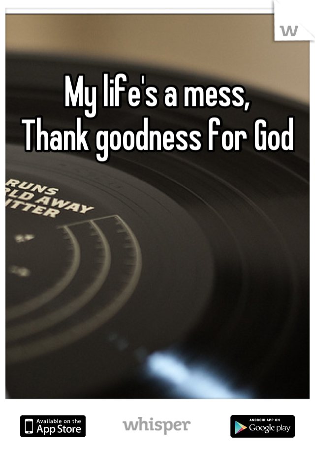 My life's a mess,                  
Thank goodness for God