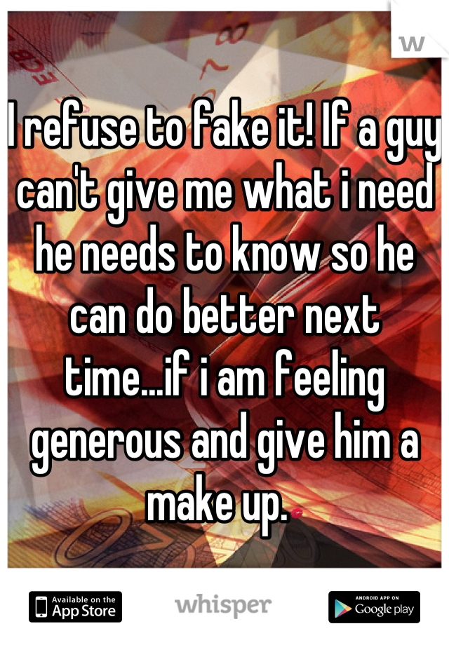 I refuse to fake it! If a guy can't give me what i need he needs to know so he can do better next time...if i am feeling generous and give him a make up.💋