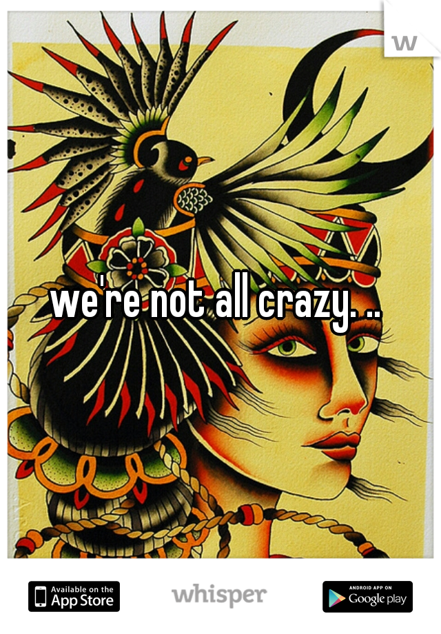 we're not all crazy. .. 