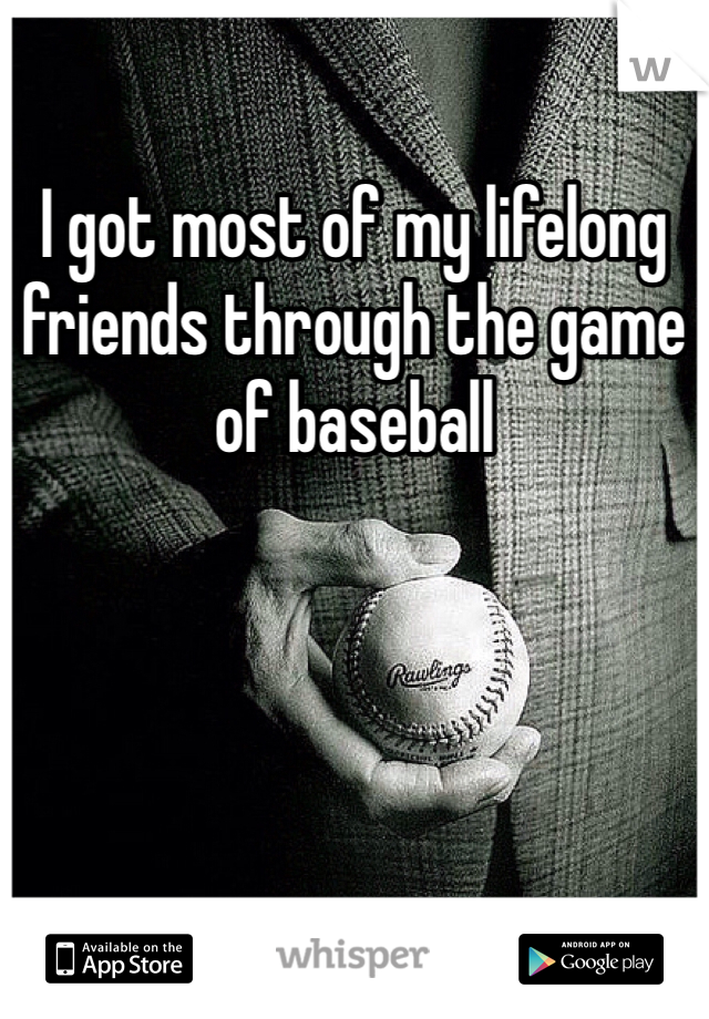 I got most of my lifelong friends through the game of baseball