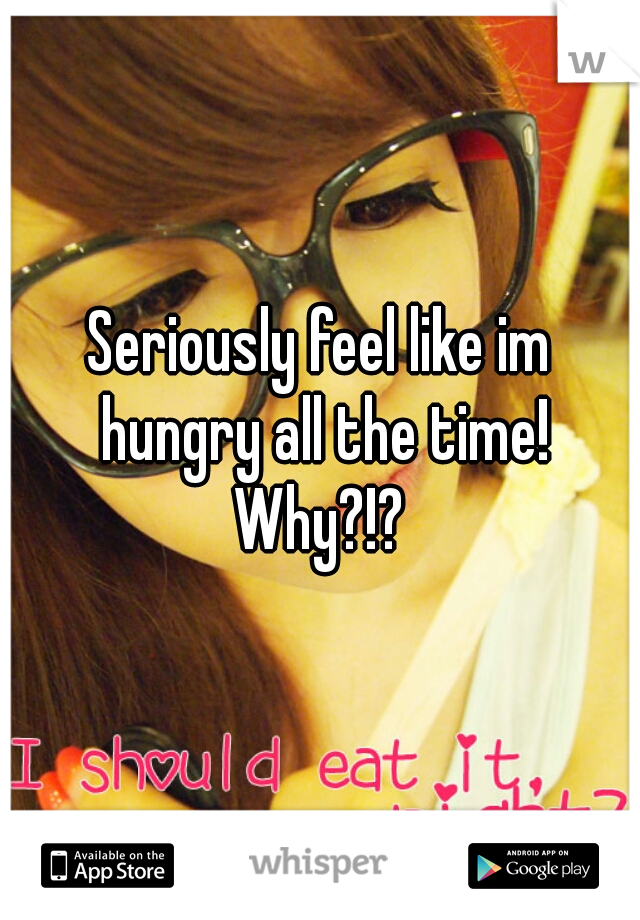 Seriously feel like im hungry all the time! Why?!? 