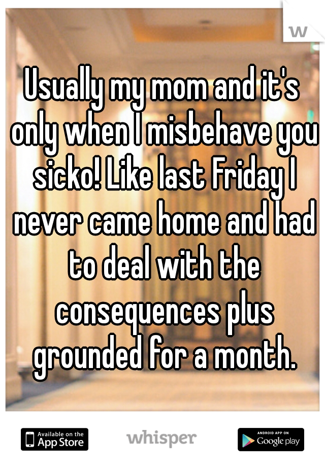 Usually my mom and it's only when I misbehave you sicko! Like last Friday I never came home and had to deal with the consequences plus grounded for a month.