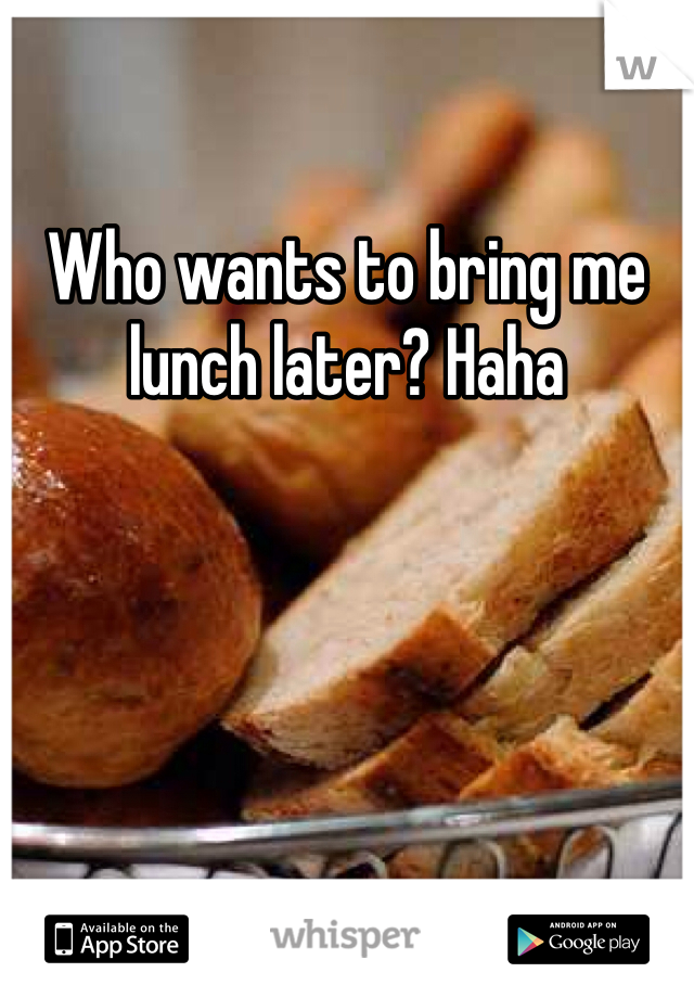 Who wants to bring me lunch later? Haha