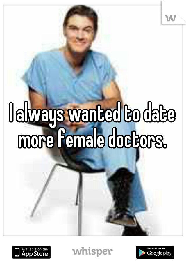 I always wanted to date more female doctors. 