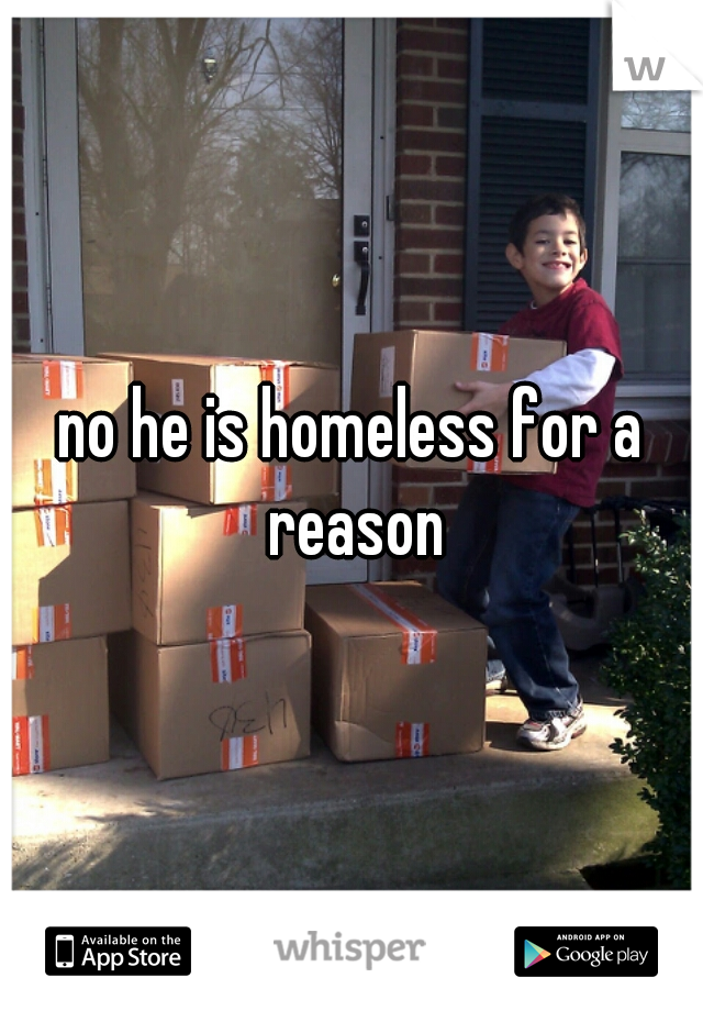 no he is homeless for a reason
