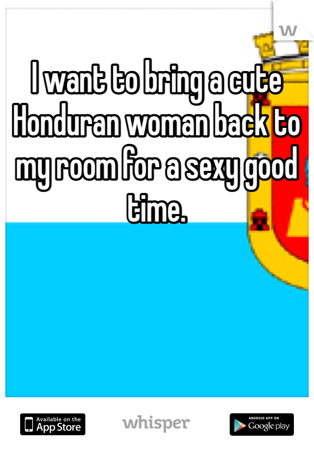 I want to bring a cute Honduran woman back to my room for a sexy good time.