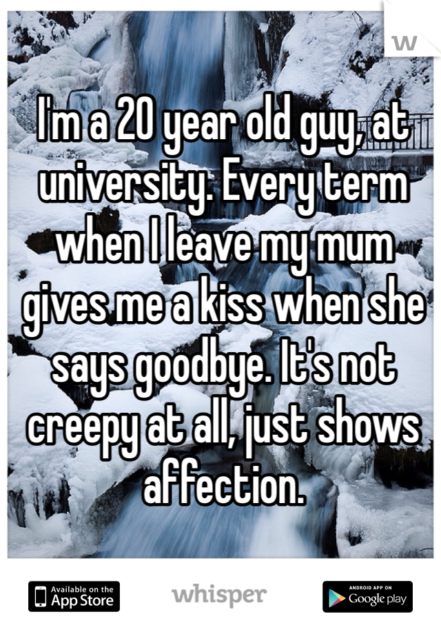I'm a 20 year old guy, at university. Every term when I leave my mum gives me a kiss when she says goodbye. It's not creepy at all, just shows affection.