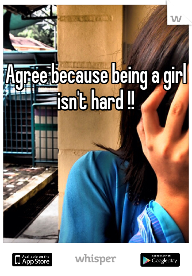 Agree because being a girl isn't hard !! 