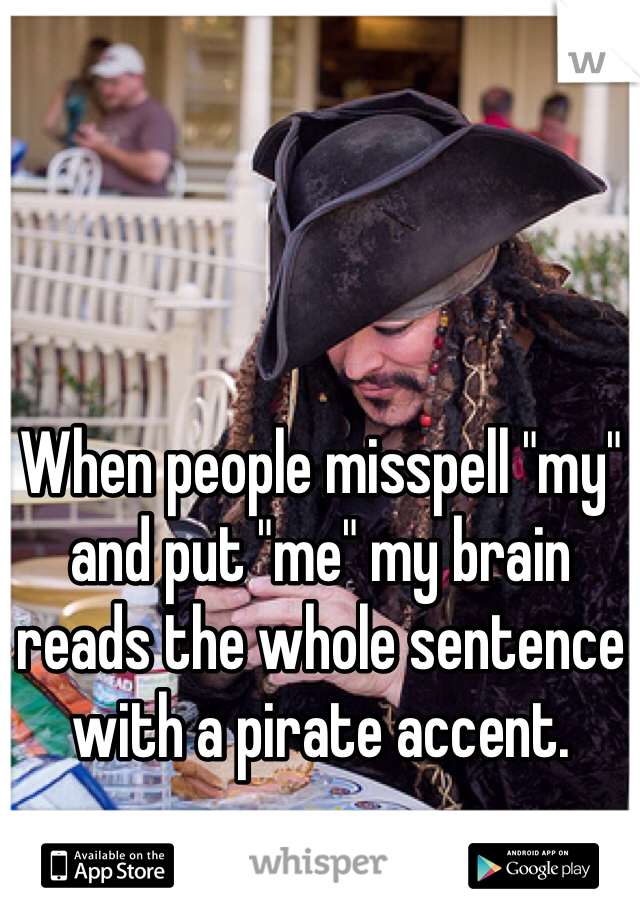 When people misspell "my" and put "me" my brain reads the whole sentence with a pirate accent.