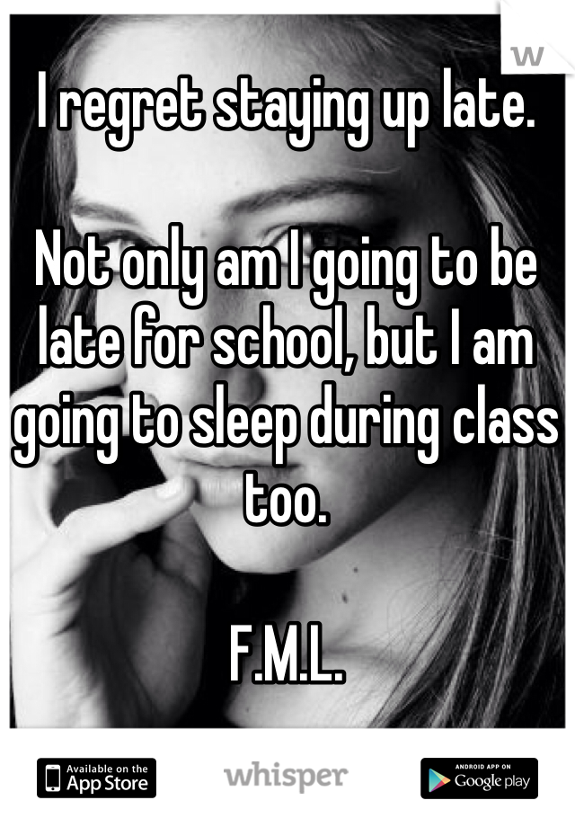 I regret staying up late. 

Not only am I going to be late for school, but I am going to sleep during class too. 

F.M.L.