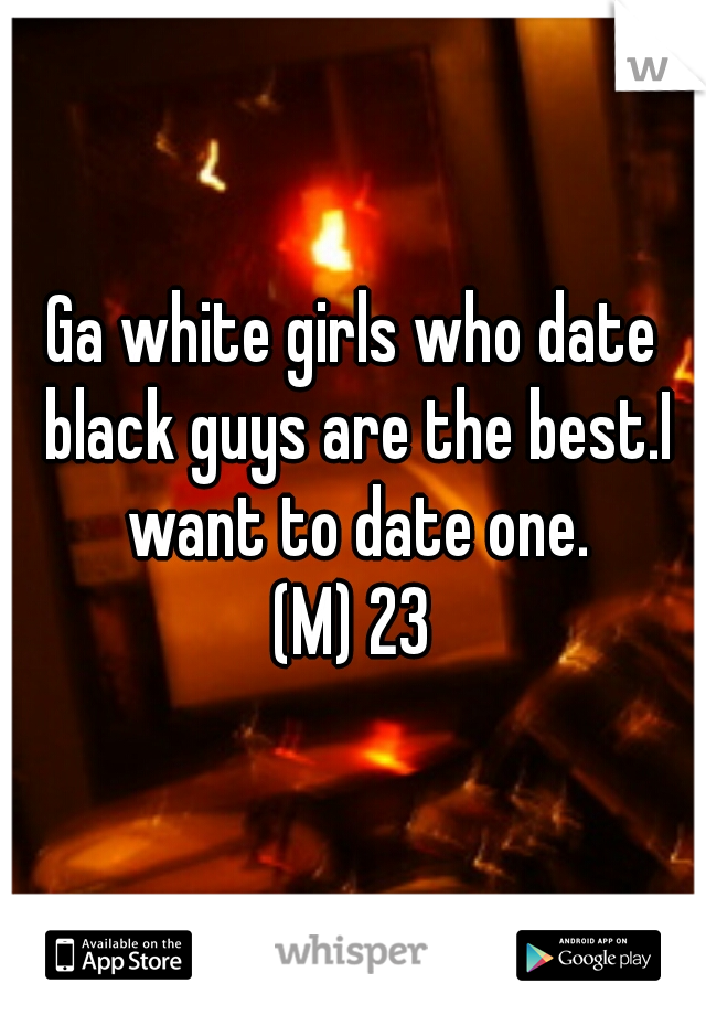 Ga white girls who date black guys are the best.I want to date one.
(M) 23