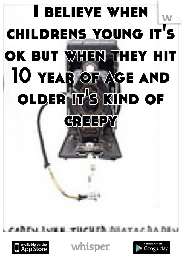 I believe when childrens young it's ok but when they hit 10 year of age and older it's kind of creepy