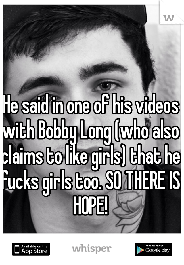 He said in one of his videos with Bobby Long (who also claims to like girls) that he fucks girls too. SO THERE IS HOPE!