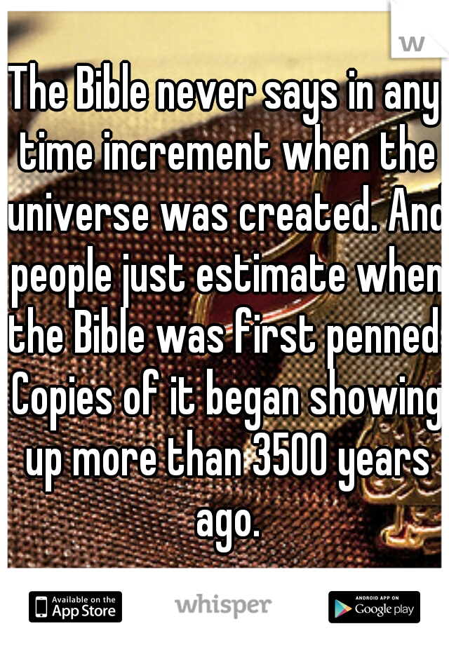 The Bible never says in any time increment when the universe was created. And people just estimate when the Bible was first penned. Copies of it began showing up more than 3500 years ago.