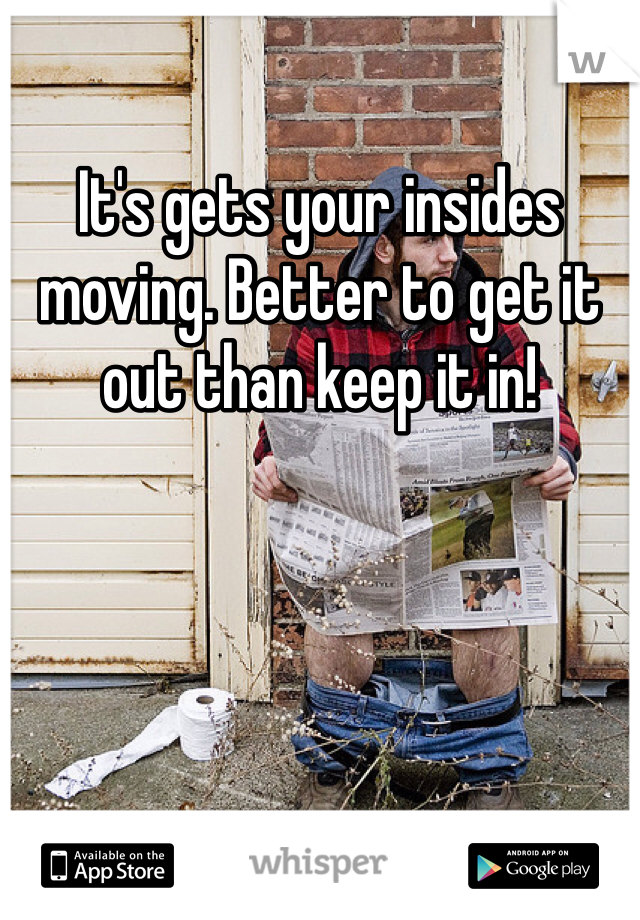 It's gets your insides moving. Better to get it out than keep it in!