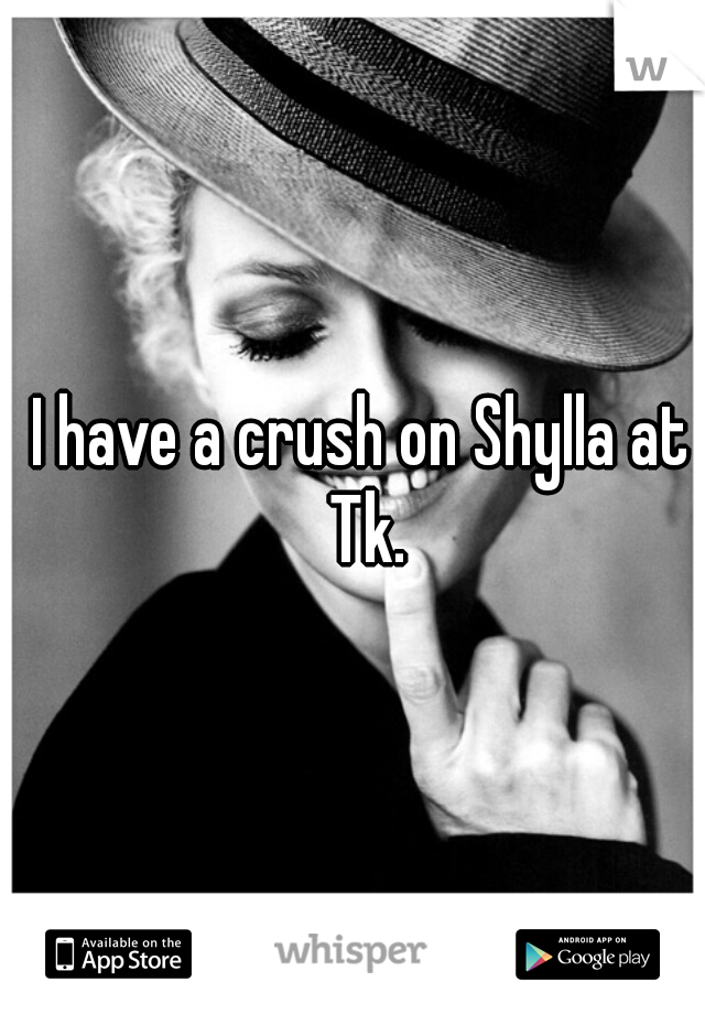 I have a crush on Shylla at Tk.