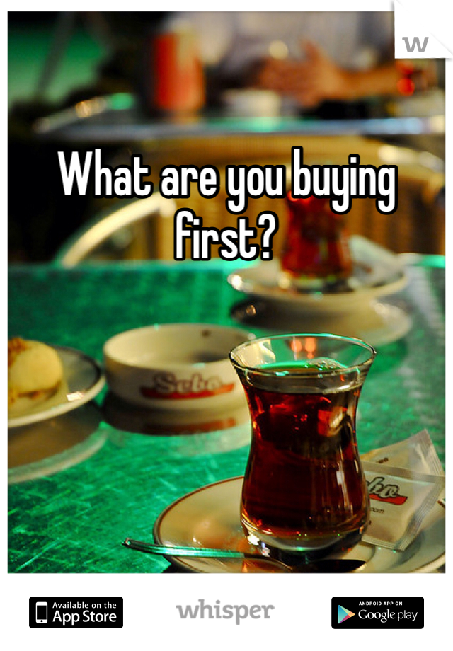 What are you buying first?