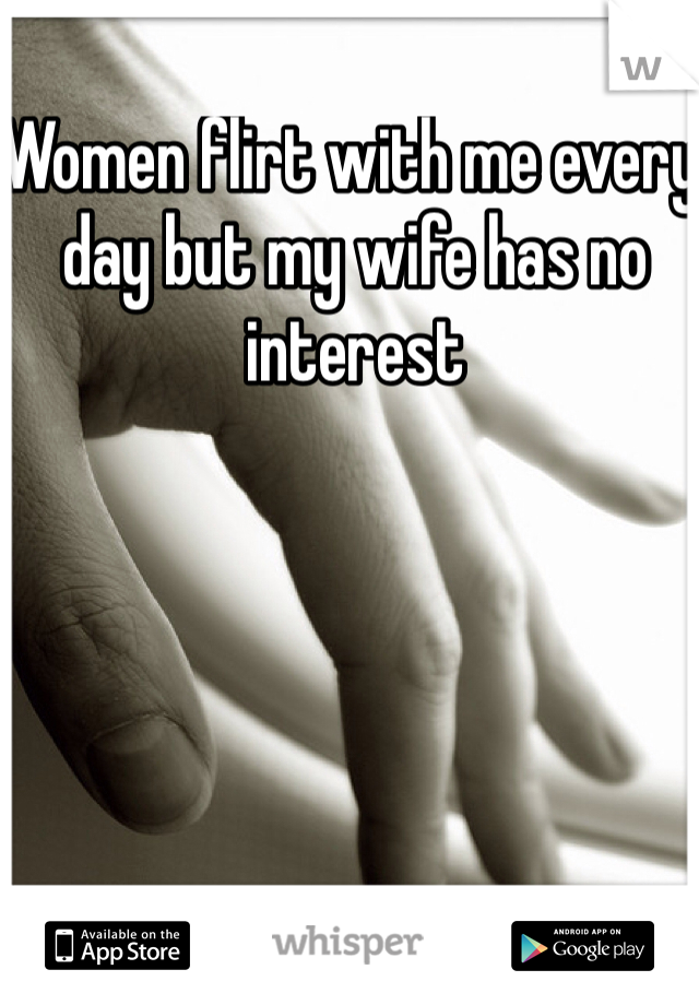 Women flirt with me every day but my wife has no interest