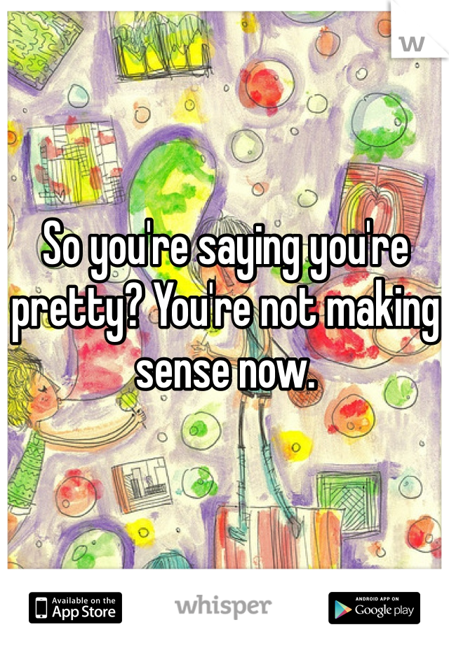 So you're saying you're pretty? You're not making sense now. 