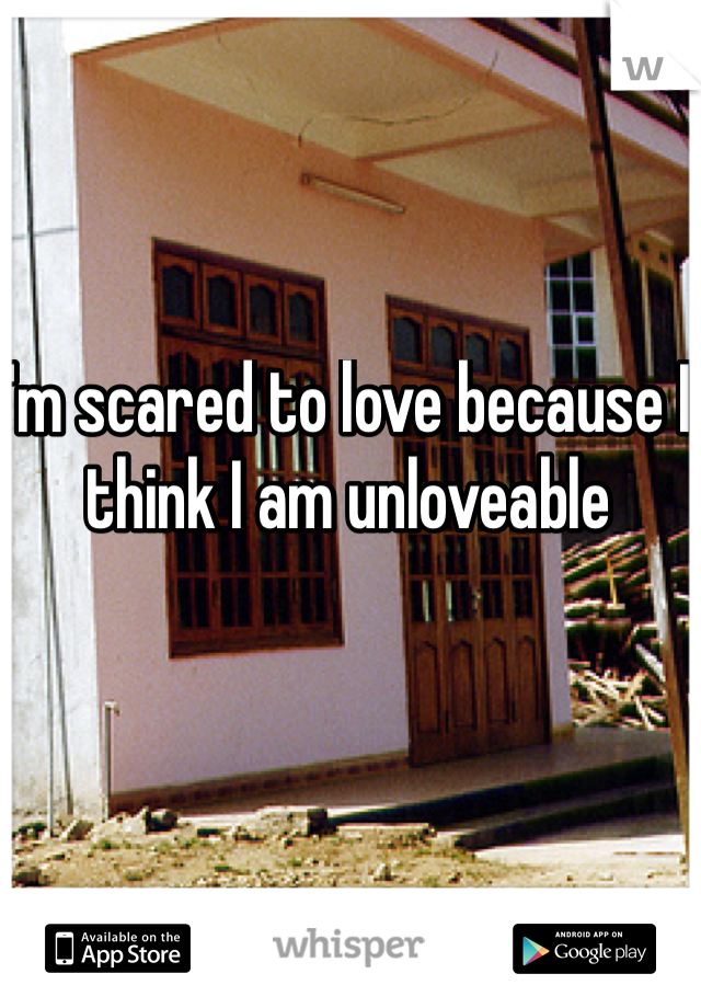 I'm scared to love because I think I am unloveable
