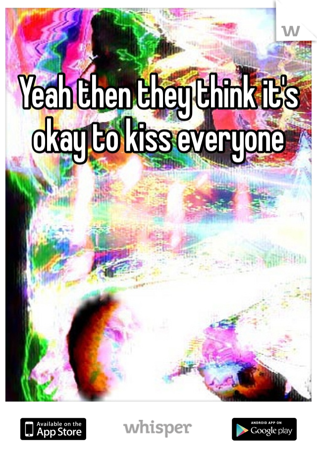 Yeah then they think it's okay to kiss everyone 