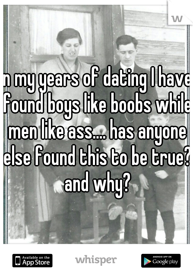 in my years of dating I have found boys like boobs while men like ass.... has anyone else found this to be true? and why?