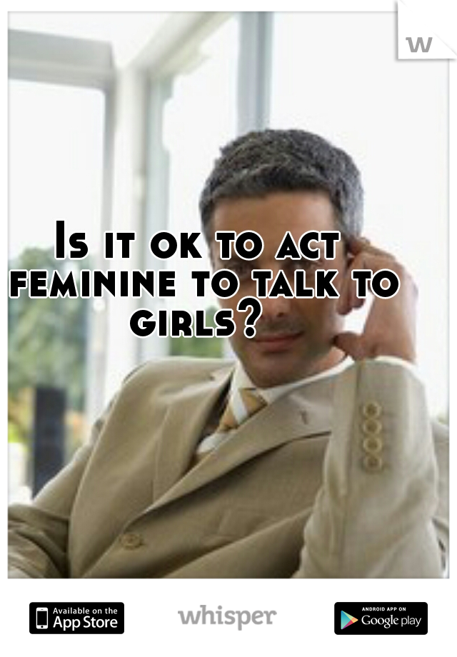 Is it ok to act feminine to talk to girls? 