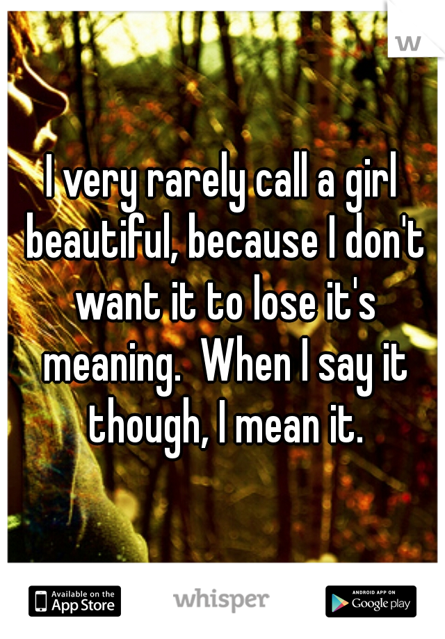 I very rarely call a girl beautiful, because I don't want it to lose it's meaning.  When I say it though, I mean it.
