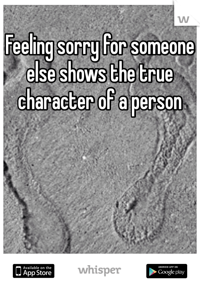 Feeling sorry for someone else shows the true character of a person