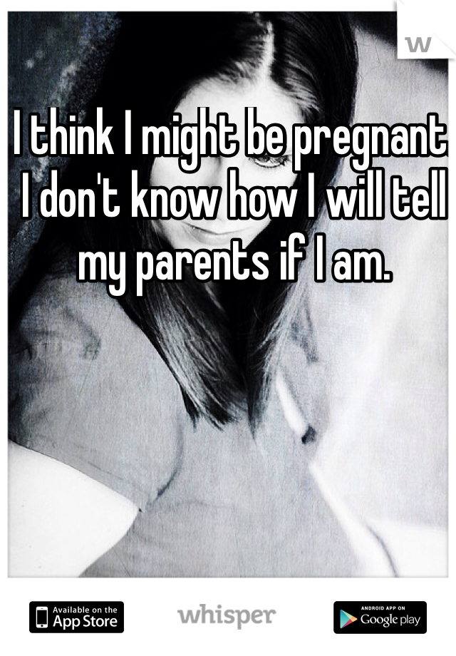 I think I might be pregnant. I don't know how I will tell my parents if I am. 