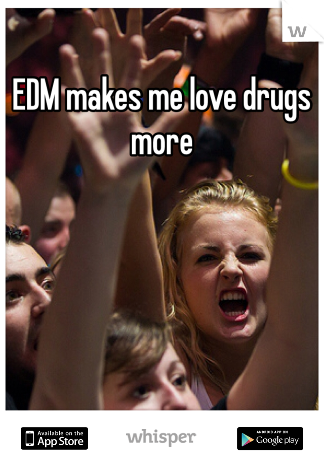 EDM makes me love drugs more 
