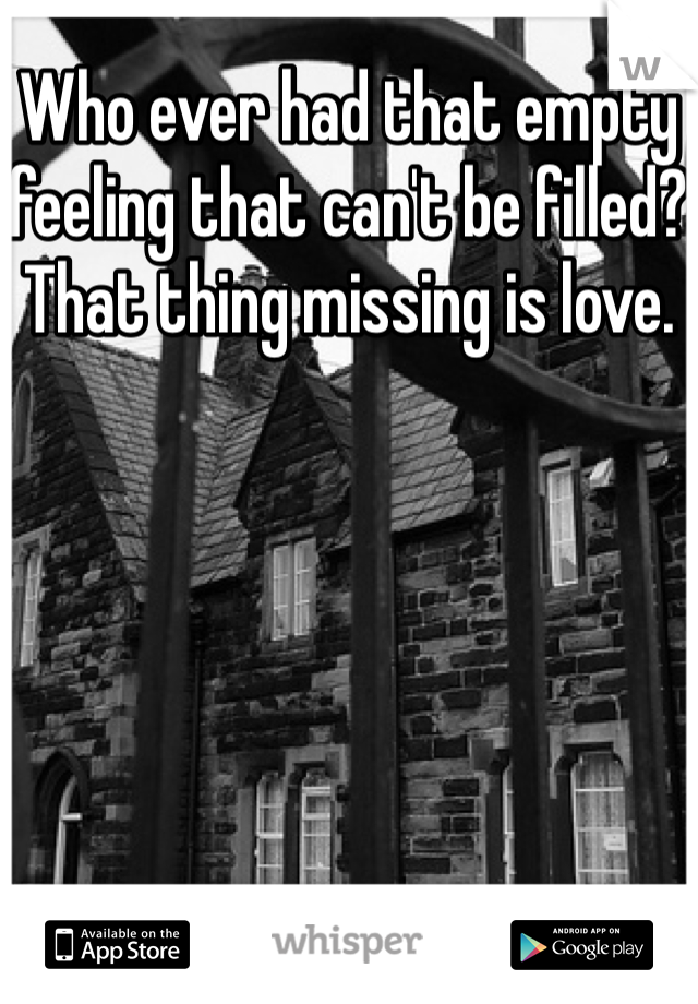 Who ever had that empty feeling that can't be filled? That thing missing is love.