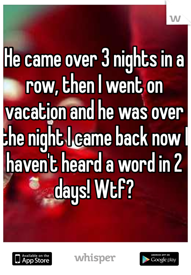 He came over 3 nights in a row, then I went on vacation and he was over the night I came back now I haven't heard a word in 2 days! Wtf?