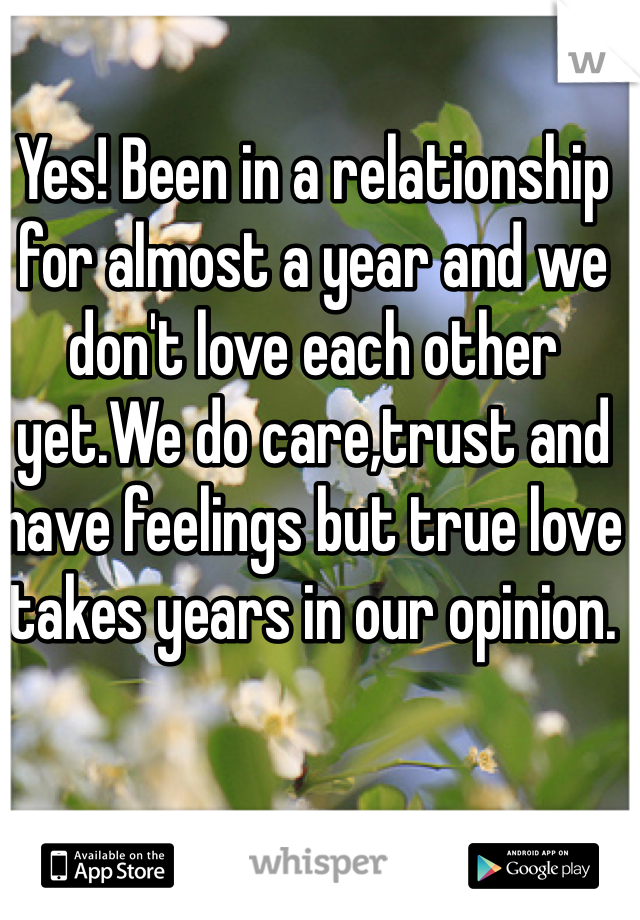 Yes! Been in a relationship for almost a year and we don't love each other yet.We do care,trust and have feelings but true love takes years in our opinion. 