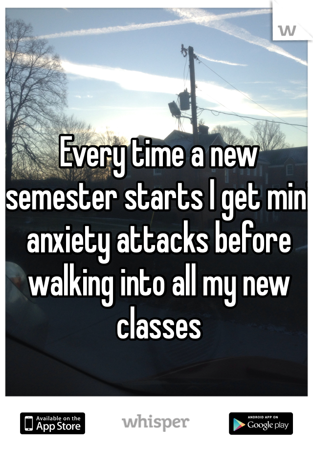 Every time a new semester starts I get mini anxiety attacks before walking into all my new classes