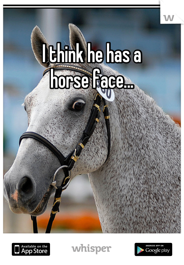 I think he has a 
horse face...