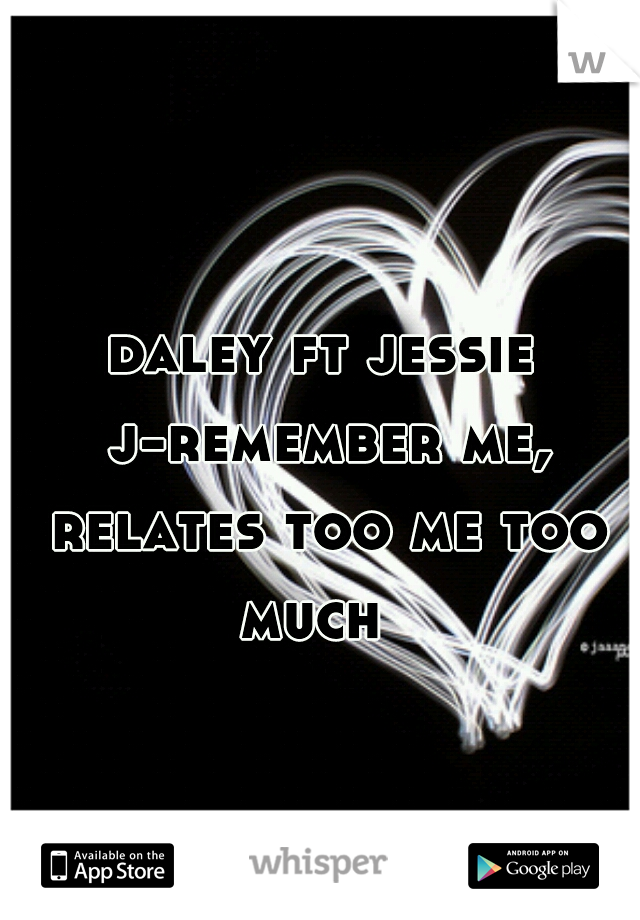 daley ft jessie j-remember me, relates too me too much  