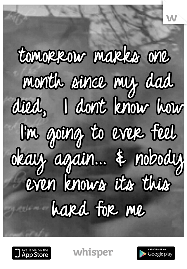 tomorrow marks one month since my dad died,  I dont know how I'm going to ever feel okay again... & nobody even knows its this hard for me