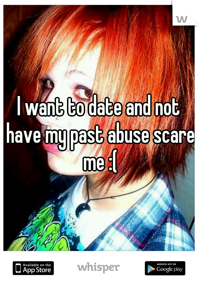 I want to date and not have my past abuse scare me :(