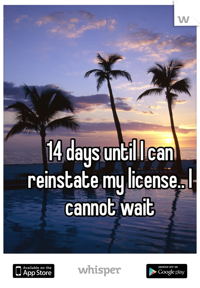 14 days until I can reinstate my license.. I cannot wait 