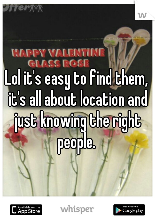 Lol it's easy to find them, it's all about location and just knowing the right people. 