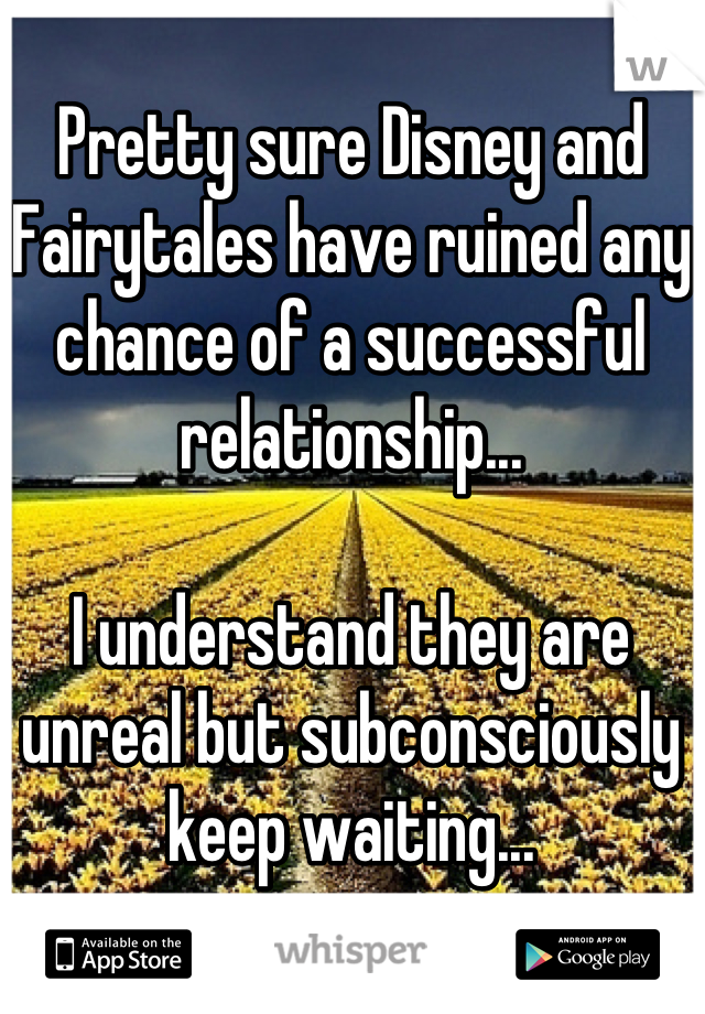 Pretty sure Disney and Fairytales have ruined any chance of a successful relationship...

I understand they are unreal but subconsciously keep waiting...