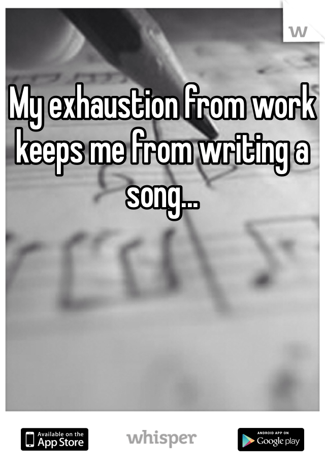 My exhaustion from work keeps me from writing a song...