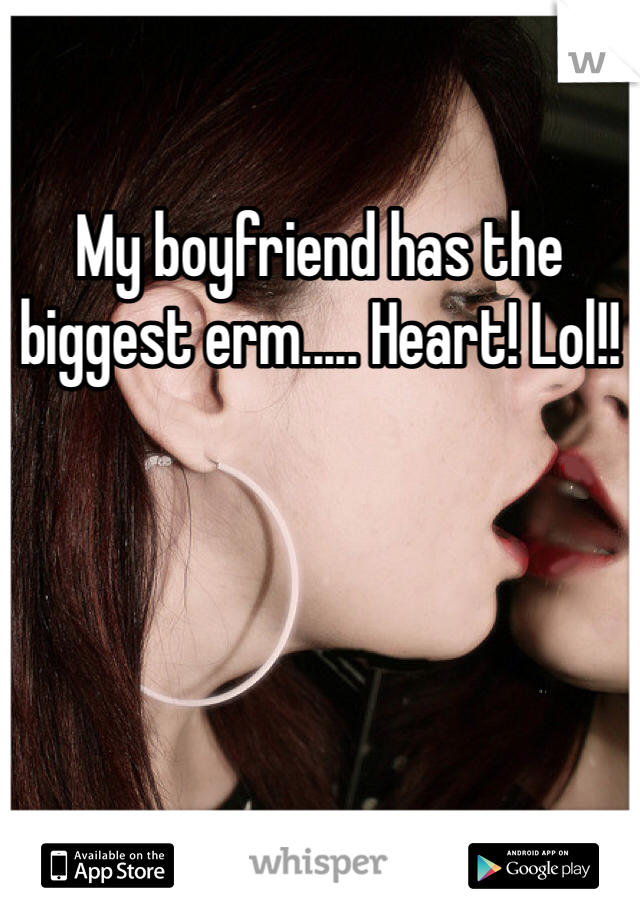 My boyfriend has the biggest erm..... Heart! Lol!!
