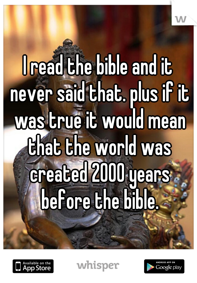 I read the bible and it never said that. plus if it was true it would mean that the world was created 2000 years before the bible.