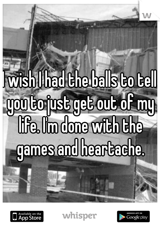I wish I had the balls to tell you to just get out of my life. I'm done with the games and heartache.