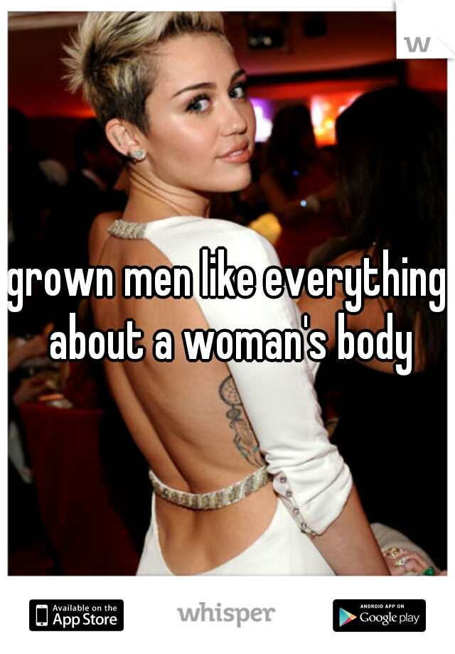 grown men like everything about a woman's body