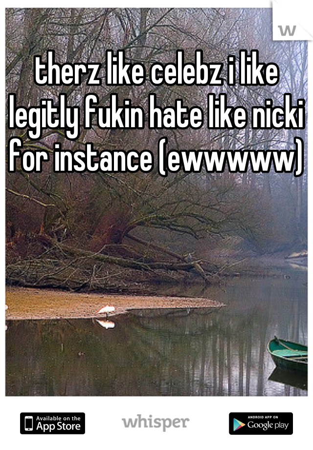 therz like celebz i like legitly fukin hate like nicki for instance (ewwwww)
